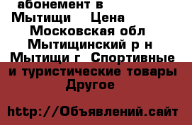 абонемент в IRON FITNESS Мытищи  › Цена ­ 8 000 - Московская обл., Мытищинский р-н, Мытищи г. Спортивные и туристические товары » Другое   